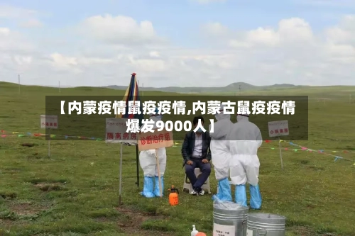 【内蒙疫情鼠疫疫情,内蒙古鼠疫疫情爆发9000人】