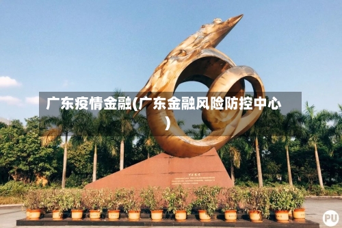 广东疫情金融(广东金融风险防控中心)
