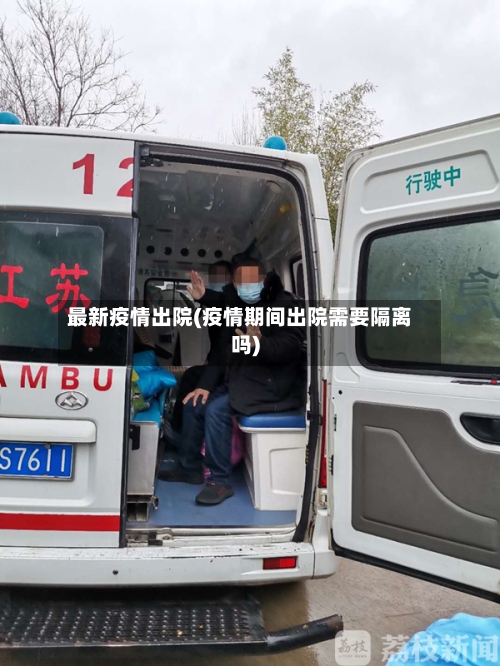 最新疫情出院(疫情期间出院需要隔离吗)