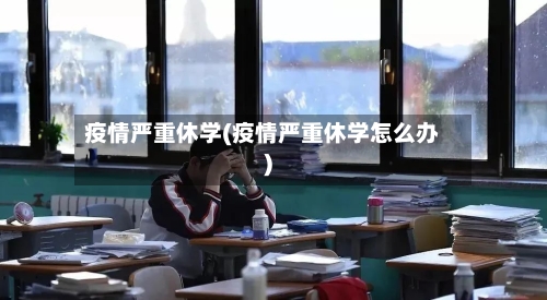 疫情严重休学(疫情严重休学怎么办)