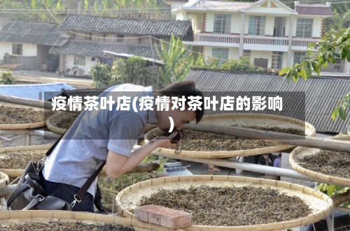 疫情茶叶店(疫情对茶叶店的影响)