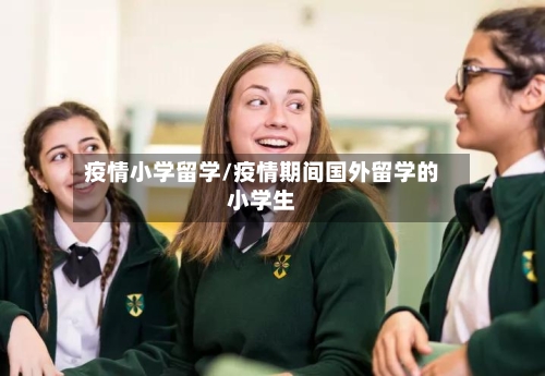 疫情小学留学/疫情期间国外留学的小学生