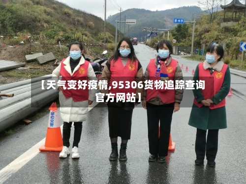 【天气变好疫情,95306货物追踪查询官方网站】