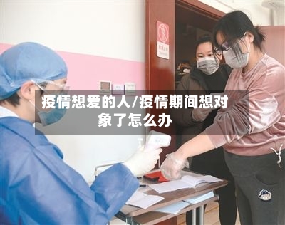 疫情想爱的人/疫情期间想对象了怎么办
