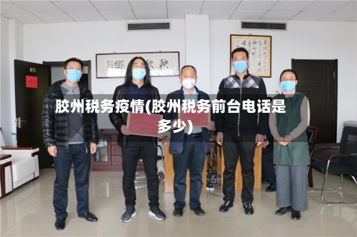 胶州税务疫情(胶州税务前台电话是多少)