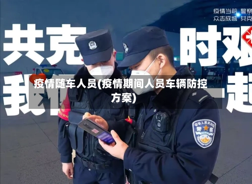 疫情随车人员(疫情期间人员车辆防控方案)