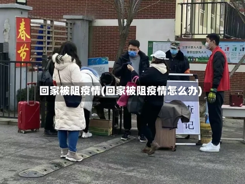 回家被阻疫情(回家被阻疫情怎么办)
