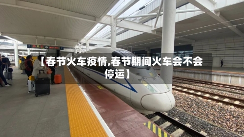 【春节火车疫情,春节期间火车会不会停运】