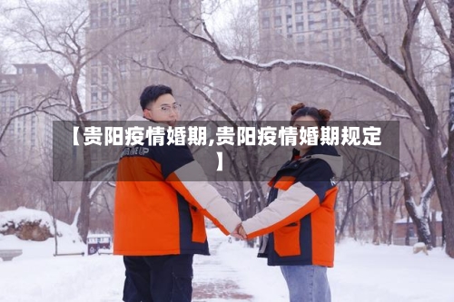 【贵阳疫情婚期,贵阳疫情婚期规定】
