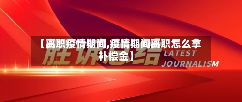 【离职疫情期间,疫情期间离职怎么拿补偿金】
