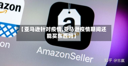 【亚马逊针对疫情,亚马逊疫情期间还能买东西吗】