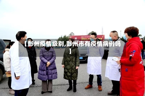 【彭州疫情级别,彭州市有疫情病例吗】