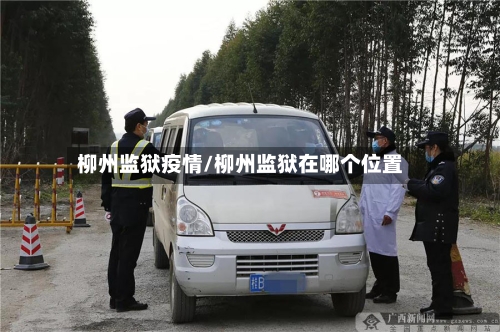 柳州监狱疫情/柳州监狱在哪个位置