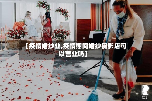 【疫情婚纱业,疫情期间婚纱摄影店可以营业吗】