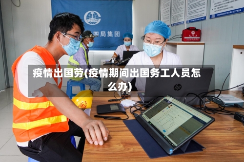 疫情出国劳(疫情期间出国务工人员怎么办)