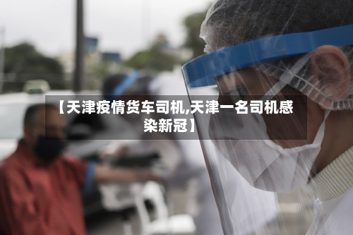 【天津疫情货车司机,天津一名司机感染新冠】
