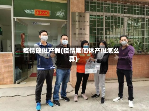 疫情放假产假(疫情期间休产假怎么算)