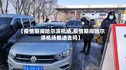 【疫情期间哈尔滨机场,疫情期间哈尔滨机场能进去吗】