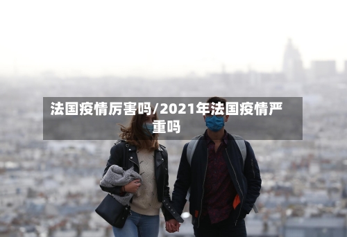 法国疫情厉害吗/2021年法国疫情严重吗