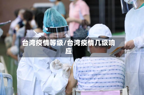 台湾疫情等级/台湾疫情几级响应