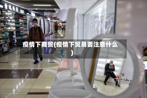 疫情下商贸(疫情下贸易要注意什么)