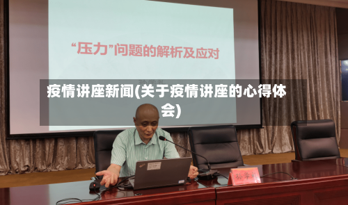 疫情讲座新闻(关于疫情讲座的心得体会)