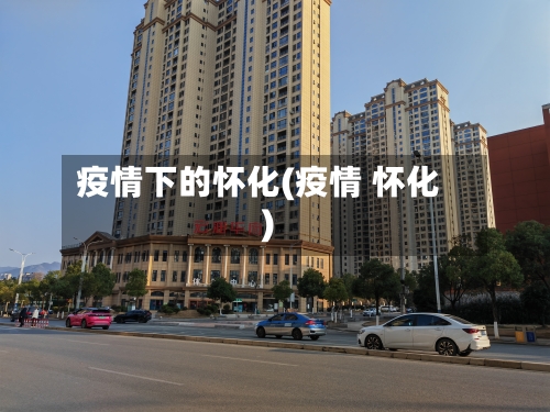 疫情下的怀化(疫情 怀化)