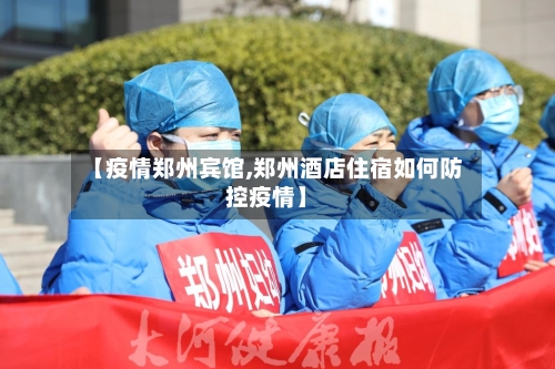 【疫情郑州宾馆,郑州酒店住宿如何防控疫情】