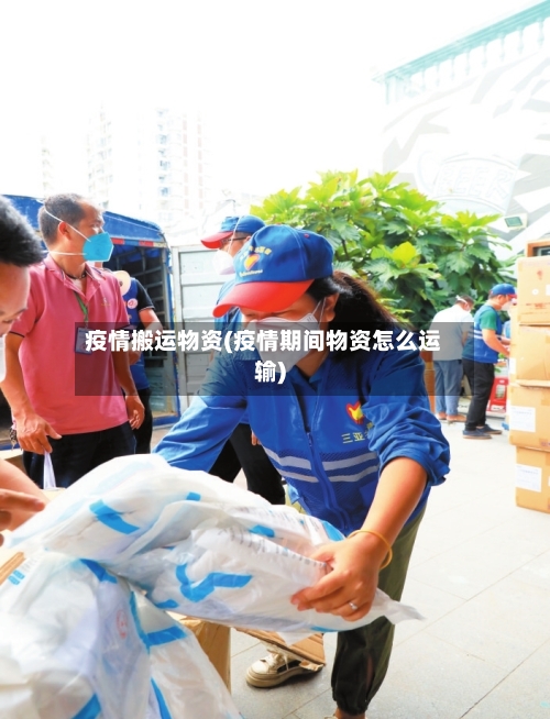 疫情搬运物资(疫情期间物资怎么运输)