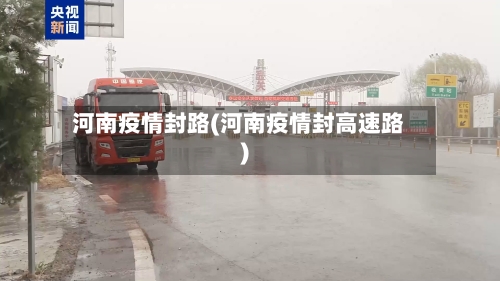 河南疫情封路(河南疫情封高速路)