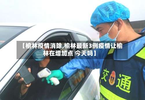 【榆林疫情消除,榆林最新3例疫情让榆林在增加点 今天吗】