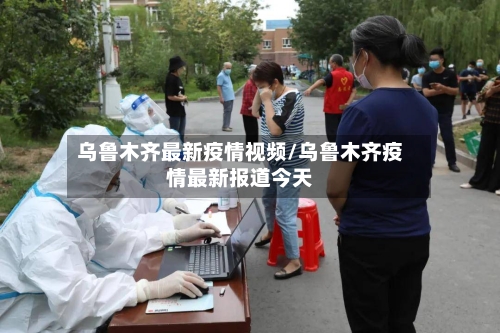 乌鲁木齐最新疫情视频/乌鲁木齐疫情最新报道今天