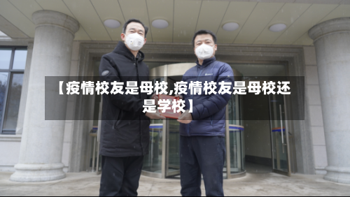 【疫情校友是母校,疫情校友是母校还是学校】