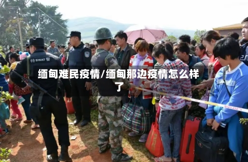 缅甸难民疫情/缅甸那边疫情怎么样了