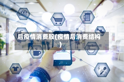 后疫情消费股(疫情后消费结构)