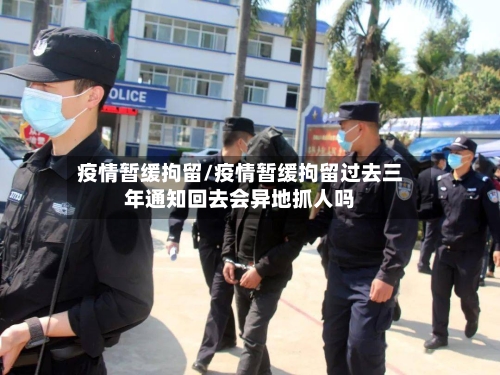 疫情暂缓拘留/疫情暂缓拘留过去三年通知回去会异地抓人吗