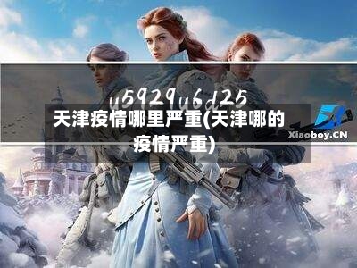 天津疫情哪里严重(天津哪的疫情严重)