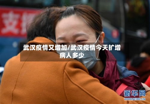 武汉疫情又增加/武汉疫情今天扩增病人多少