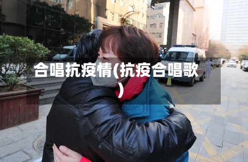 合唱抗疫情(抗疫合唱歌)