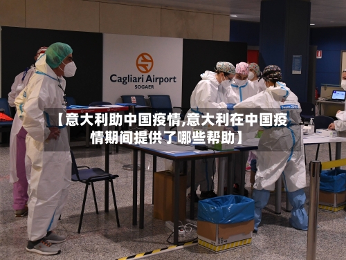 【意大利助中国疫情,意大利在中国疫情期间提供了哪些帮助】