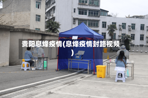 贵阳息烽疫情(息烽疫情封路视频)