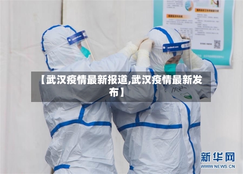 【武汉疫情最新报道,武汉疫情最新发布】