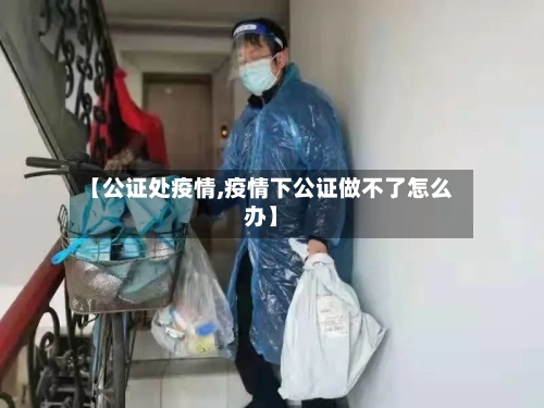 【公证处疫情,疫情下公证做不了怎么办】