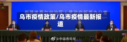 乌市疫情政策/乌市疫情最新报道