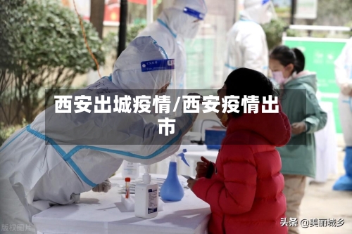 西安出城疫情/西安疫情出市