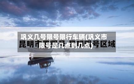 巩义几号限号限行车辆(巩义市限号是几点到几点)