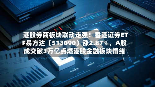 港股券商板块联动走强！香港证券ETF易方达（513090）涨2.87%，A股成交破3万亿点燃港股金融板块情绪
