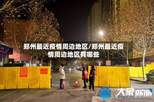 郑州最近疫情周边地区/郑州最近疫情周边地区有哪些