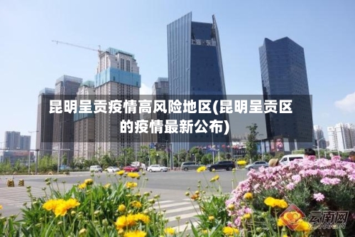 昆明呈贡疫情高风险地区(昆明呈贡区的疫情最新公布)