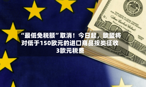 “最低免税额”取消！今日起，欧盟将对低于150欧元的进口商品按类征收3欧元税费